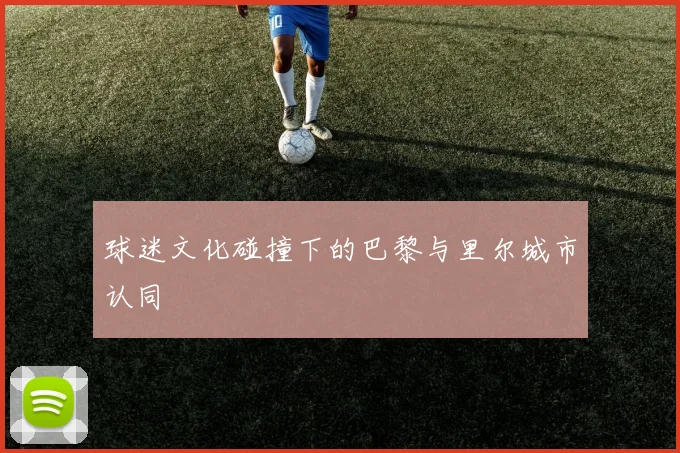 球迷文化碰撞下的巴黎与里尔城市认同