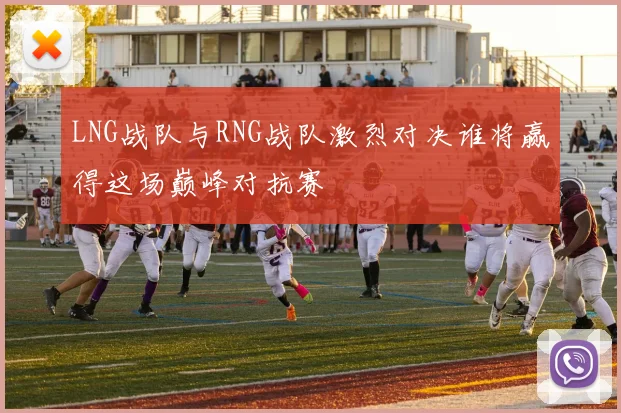 LNG战队与RNG战队激烈对决谁将赢得这场巅峰对抗赛