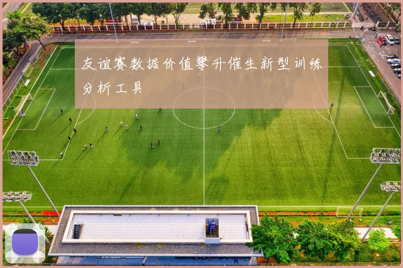 友谊赛数据价值攀升催生新型训练分析工具
