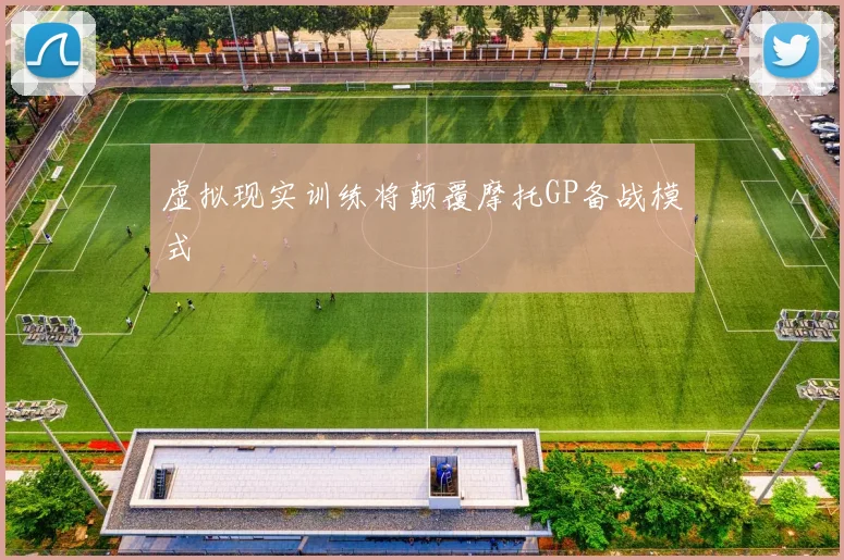 虚拟现实训练将颠覆摩托GP备战模式