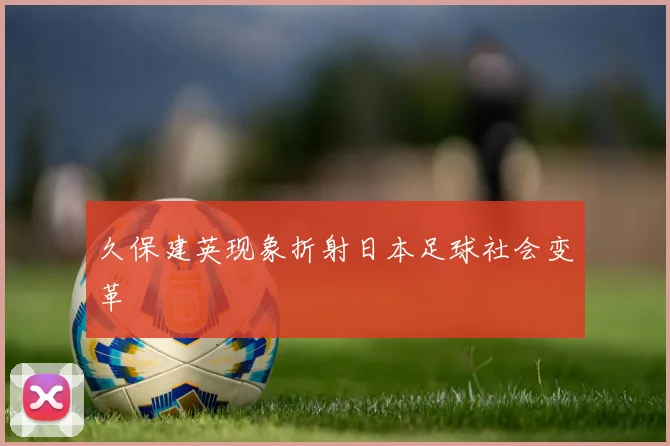 久保建英现象折射日本足球社会变革
