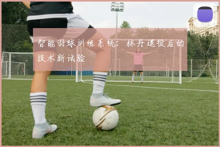 智能羽球训练系统：林丹退役后的技术新试验