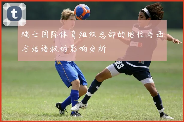 瑞士国际体育组织总部的地位与西方话语权的影响分析