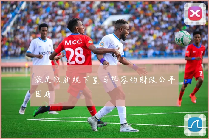 欧足联新规下皇马阵容的财政公平困局