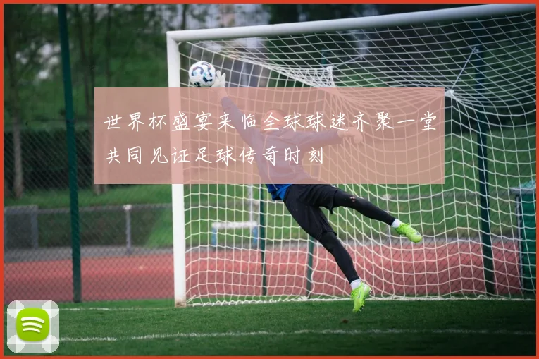 世界杯盛宴来临全球球迷齐聚一堂共同见证足球传奇时刻
