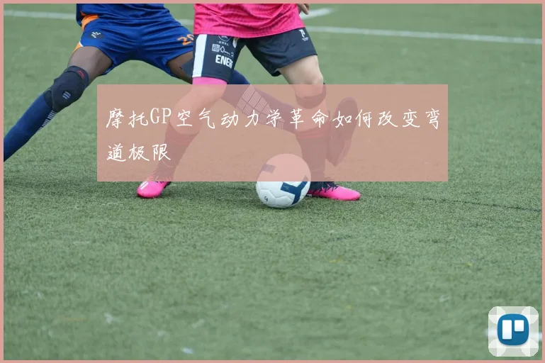 摩托GP空气动力学革命如何改变弯道极限