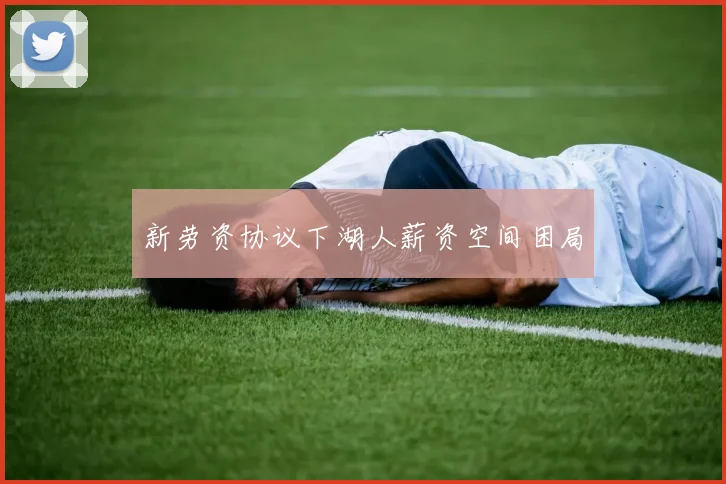 新劳资协议下湖人薪资空间困局