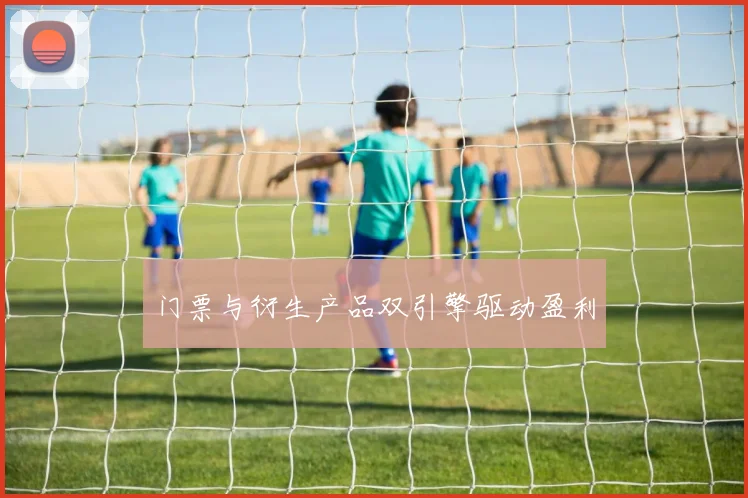 门票与衍生产品双引擎驱动盈利