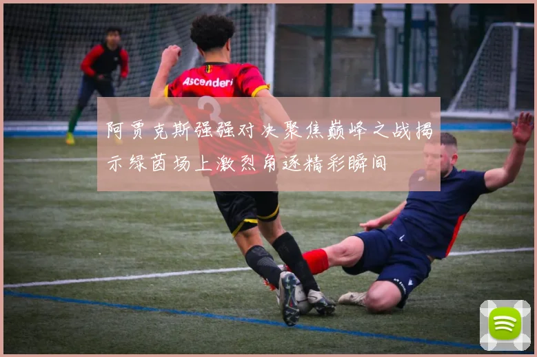 阿贾克斯强强对决聚焦巅峰之战揭示绿茵场上激烈角逐精彩瞬间