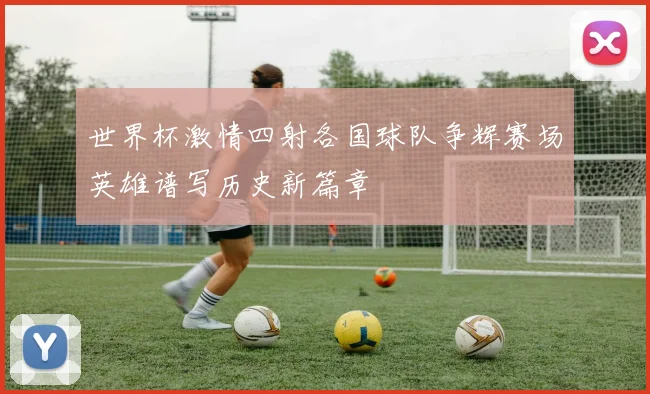 世界杯激情四射各国球队争辉赛场英雄谱写历史新篇章