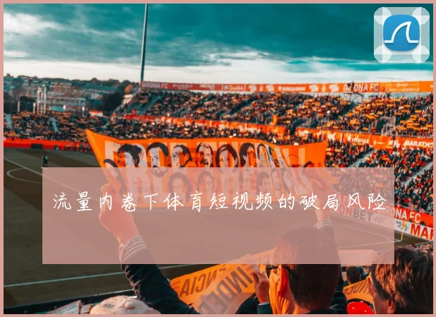 流量内卷下体育短视频的破局风险