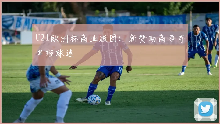 U21欧洲杯商业版图：新赞助商争夺年轻球迷