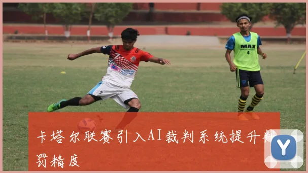 卡塔尔联赛引入AI裁判系统提升判罚精度