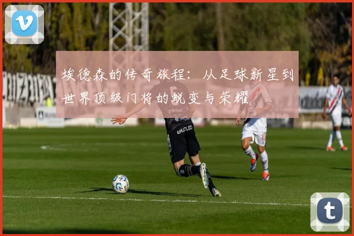 埃德森的传奇旅程：从足球新星到世界顶级门将的蜕变与荣耀