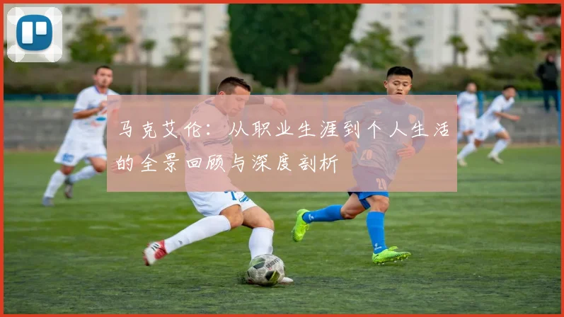 马克艾伦：从职业生涯到个人生活的全景回顾与深度剖析