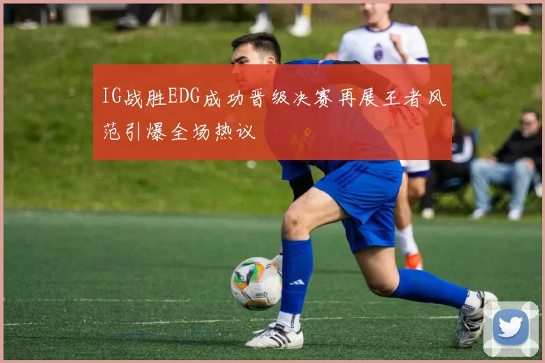 IG战胜EDG成功晋级决赛再展王者风范引爆全场热议