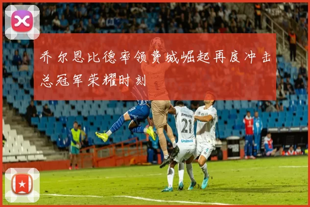 乔尔恩比德率领费城崛起再度冲击总冠军荣耀时刻