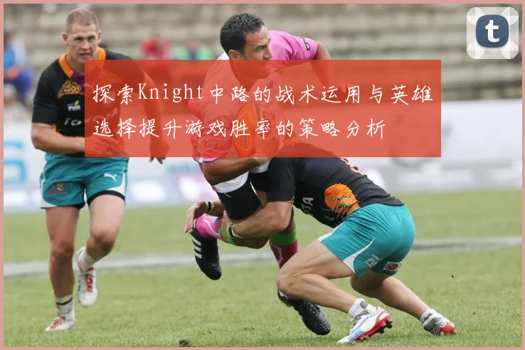 探索Knight中路的战术运用与英雄选择提升游戏胜率的策略分析