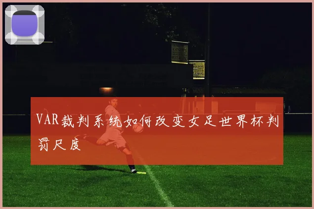 VAR裁判系统如何改变女足世界杯判罚尺度